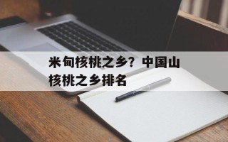 米甸核桃之乡？中国山核桃之乡排名