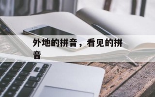 外地的拼音，看见的拼音