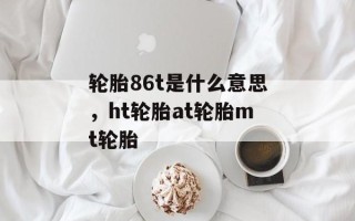 轮胎86t是什么意思，ht轮胎at轮胎mt轮胎