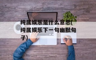 纯属娱乐是什么意思(纯属娱乐下一句幽默句子)