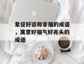 象征好运和幸福的成语，寓意好福气好兆头的成语