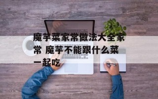 魔芋菜家常做法大全家常 魔芋不能跟什么菜一起吃