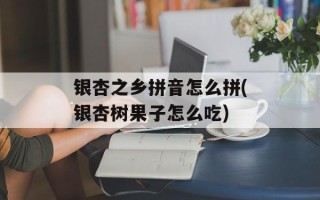 银杏之乡拼音怎么拼(银杏树果子怎么吃)