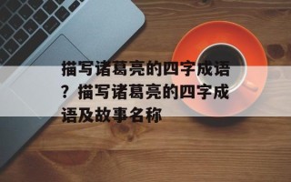 描写诸葛亮的四字成语？描写诸葛亮的四字成语及故事名称