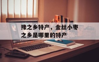 豫之乡特产，金丝小枣之乡是哪里的特产