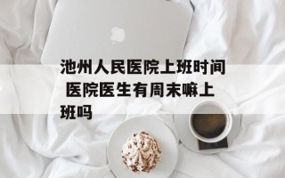 池州人民医院上班时间 医院医生有周末嘛上班吗