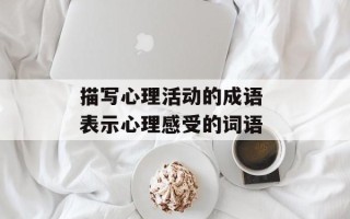 描写心理活动的成语 表示心理感受的词语