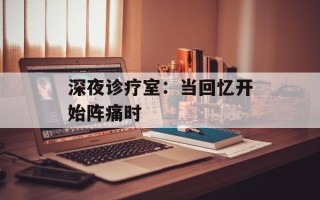 深夜诊疗室：当回忆开始阵痛时