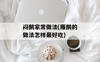 闷鹅家常做法(雁鹅的做法怎样最好吃)