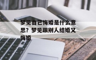 梦见自己悔婚是什么意思？梦见跟别人结婚又悔婚