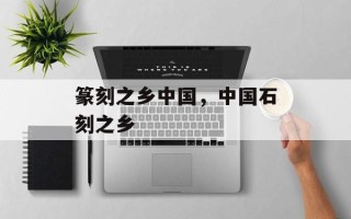 篆刻之乡中国，中国石刻之乡