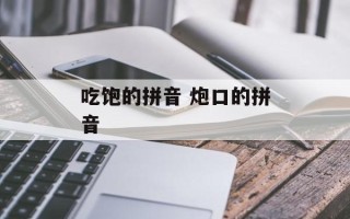 吃饱的拼音 炮口的拼音