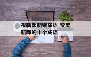 祝新郎新娘成语 赞美新郎的十个成语