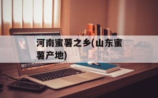河南蜜薯之乡(山东蜜薯产地)