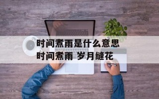 时间煮雨是什么意思 时间煮雨 岁月缝花