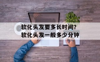 软化头发要多长时间？软化头发一般多少分钟