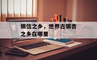 银信之乡，世界古银杏之乡在哪里