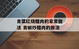 青菜红烧腊肉的家常做法 青椒炒腊肉的做法