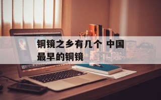 铜镜之乡有几个 中国最早的铜镜