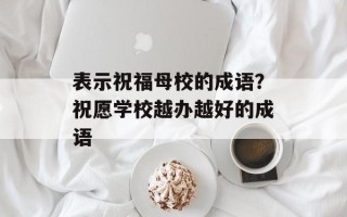 表示祝福母校的成语？祝愿学校越办越好的成语