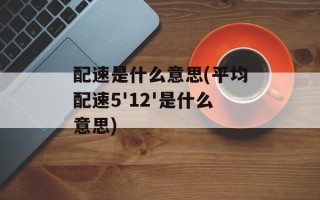 配速是什么意思(平均配速5'12'是什么意思)