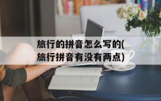 旅行的拼音怎么写的(旅行拼音有没有两点)