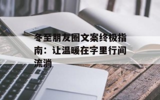 冬至朋友圈文案终极指南：让温暖在字里行间流淌