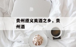 贵州遵义美酒之乡，贵州酒