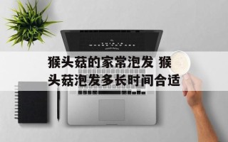 猴头菇的家常泡发 猴头菇泡发多长时间合适