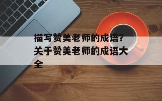 描写赞美老师的成语？关于赞美老师的成语大全