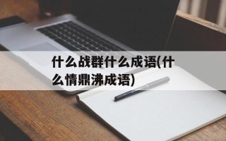 什么战群什么成语(什么情鼎沸成语)