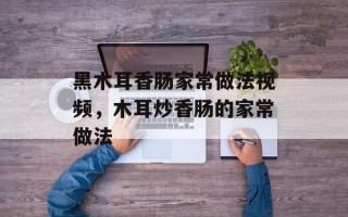 黑木耳香肠家常做法视频，木耳炒香肠的家常做法