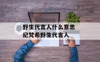 野生代言人什么意思 纪梵希野生代言人