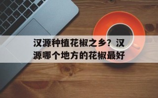 汉源种植花椒之乡？汉源哪个地方的花椒最好