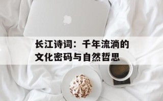 长江诗词：千年流淌的文化密码与自然哲思