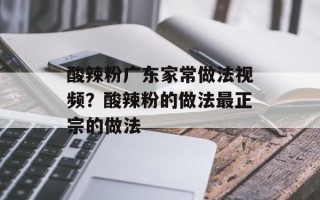 酸辣粉广东家常做法视频？酸辣粉的做法最正宗的做法
