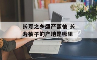 长寿之乡盛产蜜柚 长寿柚子的产地是哪里