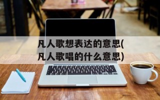 凡人歌想表达的意思(凡人歌唱的什么意思)