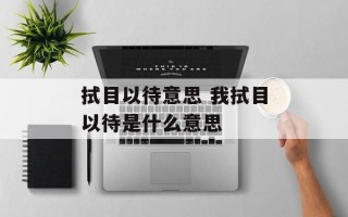 拭目以待意思 我拭目以待是什么意思