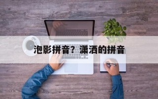 泡影拼音？潇洒的拼音