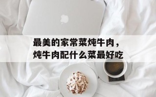 最美的家常菜炖牛肉，炖牛肉配什么菜最好吃