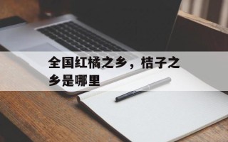 全国红橘之乡，桔子之乡是哪里