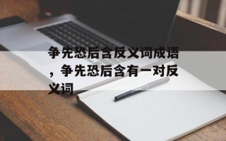 争先恐后含反义词成语，争先恐后含有一对反义词