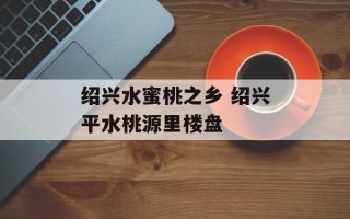 绍兴水蜜桃之乡 绍兴平水桃源里楼盘
