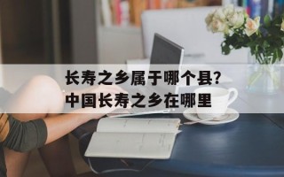 长寿之乡属于哪个县？中国长寿之乡在哪里