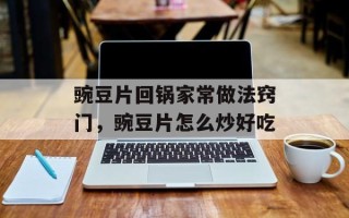 豌豆片回锅家常做法窍门，豌豆片怎么炒好吃