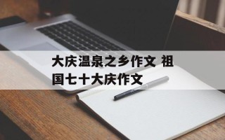 大庆温泉之乡作文 祖国七十大庆作文