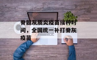 脊髓灰质炎疫苗接种时间，全国统一补打脊灰疫苗