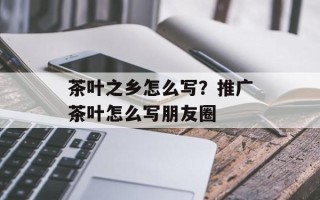 茶叶之乡怎么写？推广茶叶怎么写朋友圈
