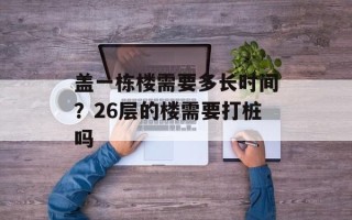 盖一栋楼需要多长时间？26层的楼需要打桩吗